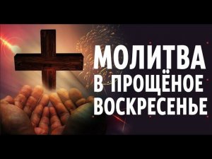 Молитва в Прощёное Воскресенье. Молитва о всепрощении. Молитва за тех, кто нас обидел.