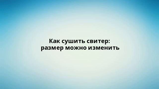 Как сушить свитер: размер можно изменить смотреть онлайн