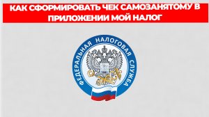 КАК СФОРМИРОВАТЬ ЧЕК САМОЗАНЯТОМУ В ПРИЛОЖЕНИИ МОЙ НАЛОГ
