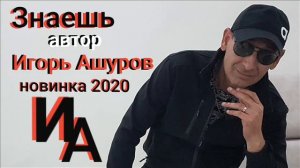 ЗНАЕШЬ авт ИГОРЬ АШУРОВ  новинка 2020