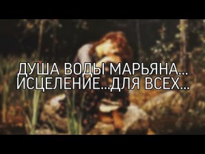 ДУША ВОДЫ МАРЬЯНА… ИСЦЕЛЕНИЕ…СИЛЬНО   ДЛЯ ВСЕХ…