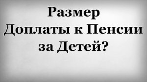 Размер Доплаты к Пенсии за Детей?