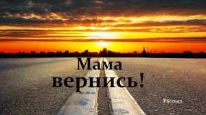 Мама вернись!.. (рассказ)