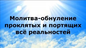 МОЛИТВА-ОБНУЛЕНИЕ ПРОКЛЯТЫХ И ПОРТЯЩИХ ВСЁ РЕАЛЬНОСТЕЙ