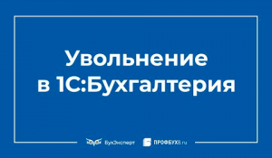 Увольнение сотрудника в 1С 8.3 Бухгалтерия пошагово