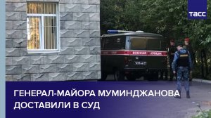 Генерал-майора Муминджанова доставили в суд