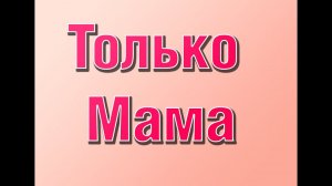 Песня для моей мамы - "Только Мама"