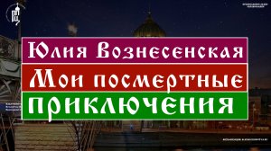 Вознесенская Юлия - Мои посмертные приключения Часть 2 | Православный портал Азбука Веры.