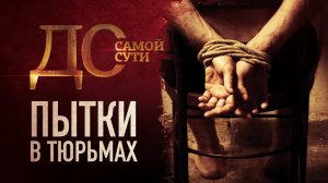 ДО САМОЙ СУТИ. ПЫТКИ В ТЮРЬМАХ