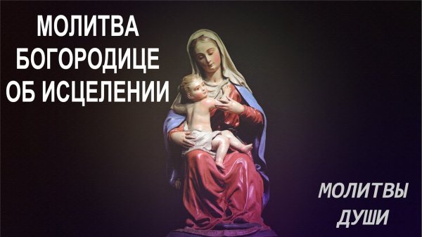 МОЛИТВА БОГОРОДИЦЕ О ЗДРАВИИ И ИСЦЕЛЕНИИ