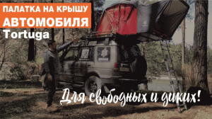 Обзор палатки Tortuga на крышу автомобиля — раскрываем все секреты автопалатки