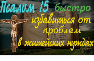Псалом 15 помощь ,быстрый выход из сложной ситуации