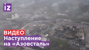 Наступление на завод «Азовсталь» и бомбардировка — с высоты птичьего полета / Известия