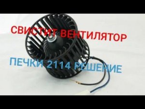 СВИСТИТ ПЕЧКА 2114, РЕШЕНИЕ