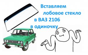 Вставляем лобовое стекло в ВАЗ 2106 в одиночку.