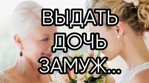 ВЫДАТЬ ДОЧЬ ЗАМУЖ....ПРОВОДИТ МАТЬ....