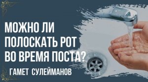 Гамет Сулейманов - Можно ли полоскать рот во время поста?