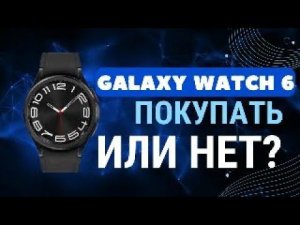 Покупать или Нет Galaxy Watch 6, Watch 6 Classic?