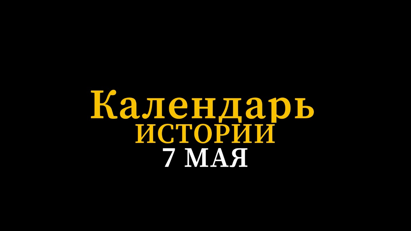 КАЛЕНДАРЬ ИСТОРИИ 7 МАЯ