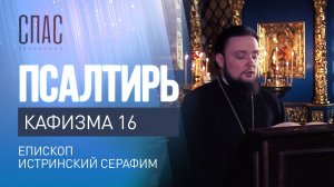 ПСАЛТИРЬ. КАФИЗМА 16. ЧИТАЕТ ЕПИСКОП ИСТРИНСКИЙ СЕРАФИМ