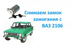 Снимаем замок зажигания с ВАЗ 2106.