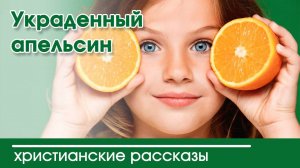 Украденный апельсин - ИНТЕРЕСНЫЙ ХРИСТИАНСКИЙ РАССКАЗ | Христианские рассказы