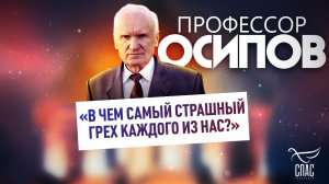 ПРОФЕССОР ОСИПОВ: «В ЧЕМ САМЫЙ СТРАШНЫЙ ГРЕХ КАЖДОГО ИЗ НАС?»