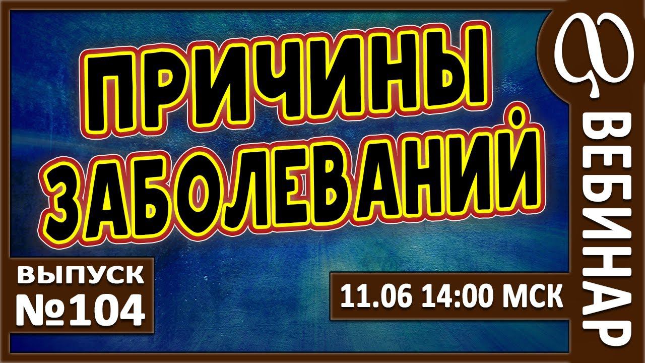 ВЕБИНАР №104. ПРИЧИНЫ ЗАБОЛЕВАНИЙ. смотреть онлайн