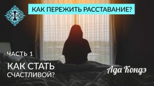 КАК ПЕРЕЖИТЬ РАССТАВАНИЕ? Часть 1. Как стать счастливой? Ада Кондэ