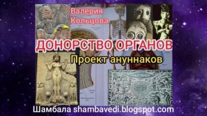 ДОНОРСТВО ОРГАНОВ - ПРОЕКТ АНУНАКОВ -- ВАЛЕРИЯ КОЛЬЦОВА ( ШАМБАЛА shambavedi.blogspot.com ) -