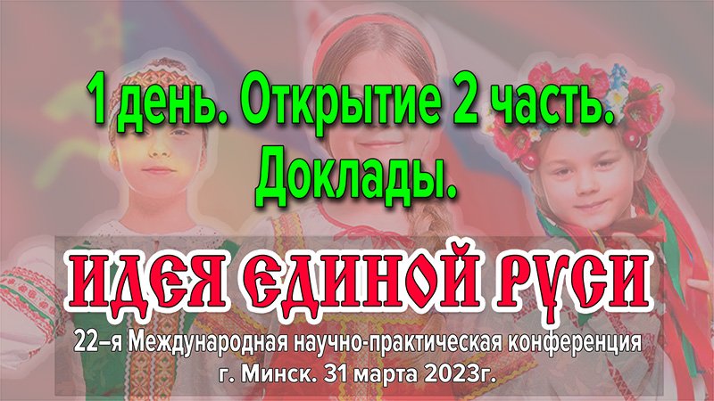 Открытие 22-ой международной конференции «Идея Единой Руси!». Минск, март 2023г. Часть 2-ая