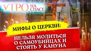МИФЫ О ЦЕРКВИ: НЕЛЬЗЯ МОЛИТЬСЯ О САМОУБИЙЦАХ И СТОЯТЬ У КАНУНА