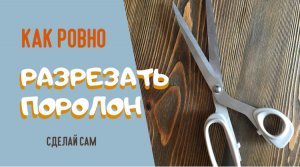 Как ровно разрезать поролон