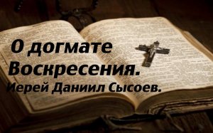 О догмате Воскресения. Иерей Даниил Сысоев.