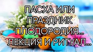 ПАСХА ИЛИ ПРАЗДНИК ПЛОДОРОДИЯ…ЛЕКЦИЯ И РИТУАЛ…