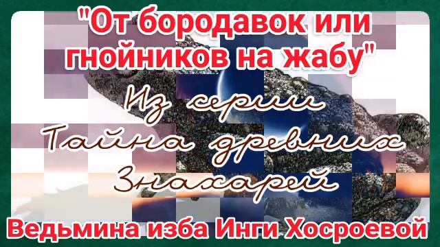 "ОТ БОРОДАВОК ИЛИ ГНОЙНИКОВ НА ЖАБУ" ИЗ СЕРИИ ТАЙНЫ ДРЕВНИХ ЗНАХАРЕЙ. ВЕДЬМИНА ИЗБА. ИНГА ХОСРОЕВА. смотреть онлайн