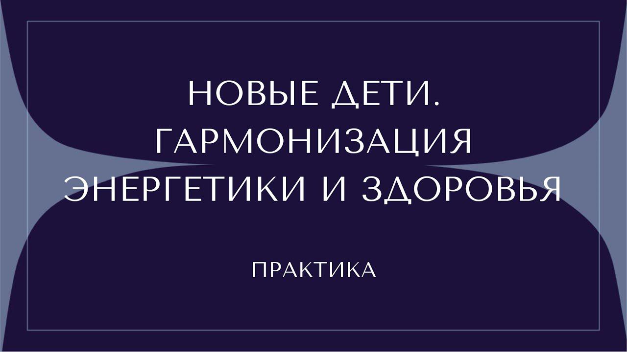 НОВЫЕ ДЕТИ. ГАРМОНИЗАЦИЯ ЭНЕРГЕТИКИ И ЗДОРОВЬЯ. ПРЯМОЙ ЭФИР+ПРАКТИКА смотреть онлайн