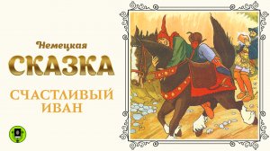 НЕМЕЦКАЯ СКАЗКА «СЧАСТЛИВЫЙ ИВАН». Аудиокнига для детей. Читает Александр Бордуков