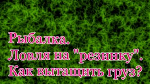 Рыбалка. Ловля на резинку. Как вытащить груз.