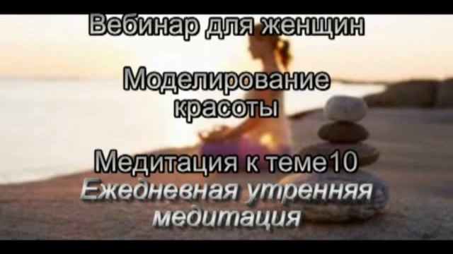 Ежедневная утренняя медитация. Моделирование красоты. К теме 10. Вебинар для женщин. смотреть онлайн