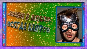 ЖИВИ В ЛЮБВИ ВСЕГДА КАЙФУЙ