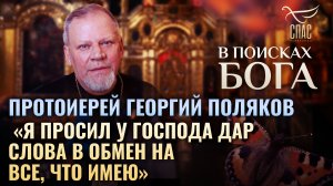 ПРОТОИЕРЕЙ ГЕОРГИЙ ПОЛЯКОВ. 
«Я ПРОСИЛ У ГОСПОДА ДАР СЛОВА В ОБМЕН НА ВСЕ, ЧТО ИМЕЮ». В ПОИСКАХ БОГА