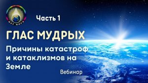 Часть 1. Глас Мудрых. Причины катастроф и катаклизмов на Земле. Вебинар 11-03-2023