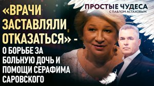 «ВРАЧИ ЗАСТАВЛЯЛИ ОТКАЗАТЬСЯ» - О БОРЬБЕ ЗА БОЛЬНУЮ ДОЧЬ И ПОМОЩИ СЕРАФИМА САРОВСКОГО