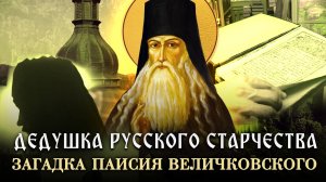 ДЕДУШКА РУССКОГО СТАРЧЕСТВА. ЗАГАДКА ПАИСИЯ ВЕЛИЧКОВСКОГО