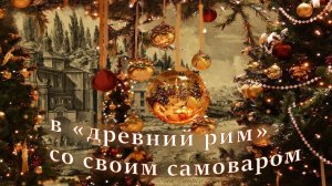 в «ДРЕВНИЙ РИМ» со своим самоваром. новогодний репортаж