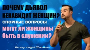 Почему дьявол ненавидит женщин? Могут ли женщины быть в служении? Спорные вопросы.Пастор А.Шаповалов