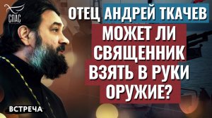 ПРОТОИЕРЕЙ АНДРЕЙ ТКАЧЕВ: МОЖЕТ ЛИ СВЯЩЕННИК ВЗЯТЬ В РУКИ ОРУЖИЕ?