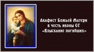Акафист Пресвятой Богородице пред ее иконой Взыскание погибших.