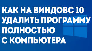 КАК НА ВИНДОВС 10 УДАЛИТЬ ПРОГРАММУ ПОЛНОСТЬЮ С КОМПЬЮТЕРА